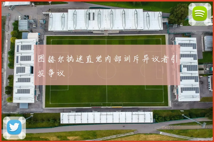 图赫尔执迷直觉内部训斥异议者引发争议