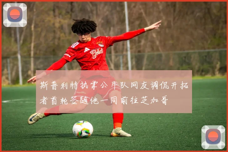 斯普利特执掌公牛队网友调侃开拓者首轮签随他一同前往芝加哥