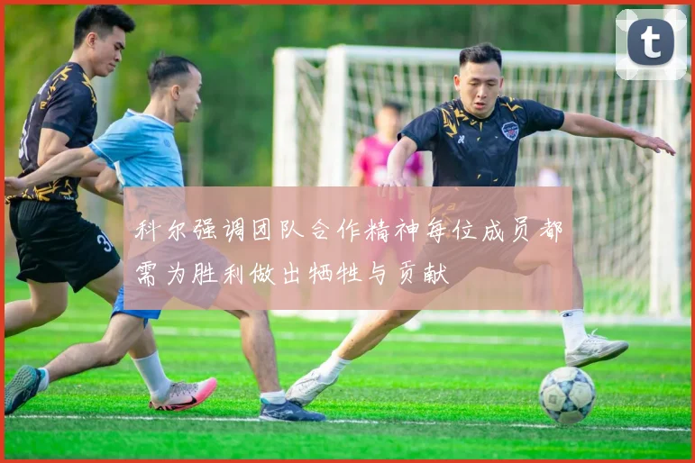 科尔强调团队合作精神每位成员都需为胜利做出牺牲与贡献