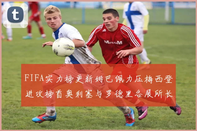 FIFA实力榜更新姆巴佩力压梅西登进攻榜首奥利塞与罗德里各展所长
