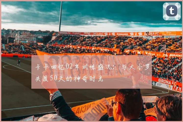 卡卡回忆02年训练盛况：与大小罗共度50天的神奇时光