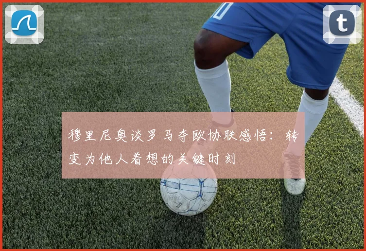 穆里尼奥谈罗马夺欧协联感悟：转变为他人着想的关键时刻