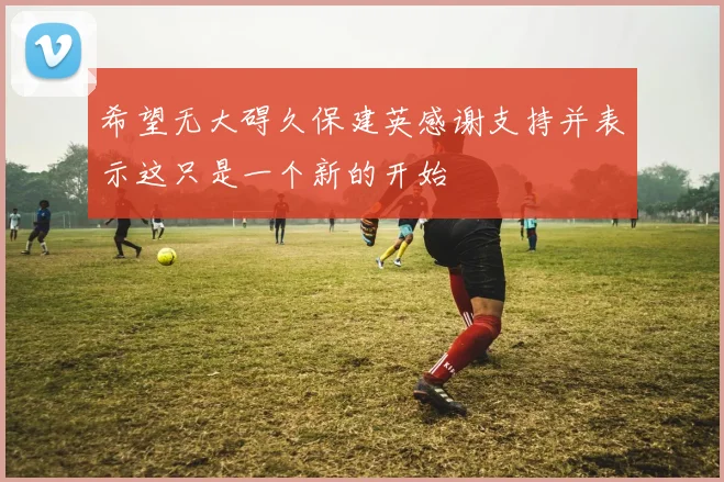 希望无大碍久保建英感谢支持并表示这只是一个新的开始