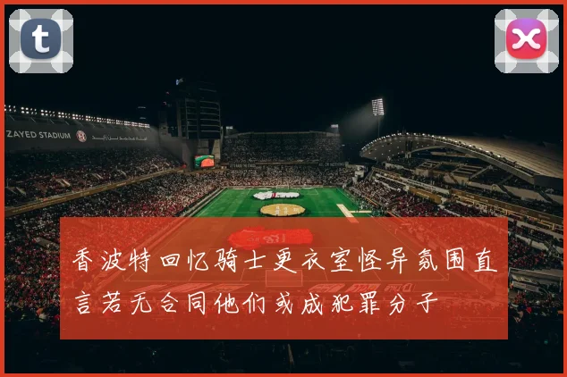 香波特回忆骑士更衣室怪异氛围直言若无合同他们或成犯罪分子