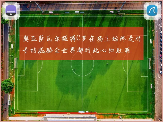 奥亚萨瓦尔强调C罗在场上始终是对手的威胁全世界都对此心知肚明