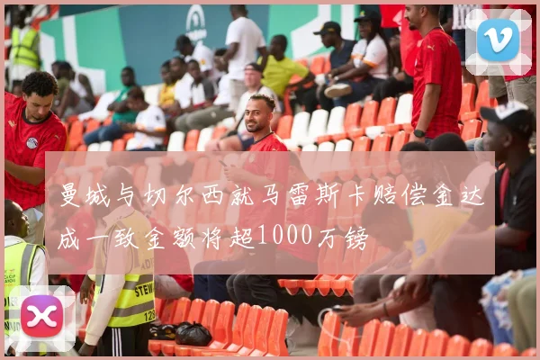 曼城与切尔西就马雷斯卡赔偿金达成一致金额将超1000万镑