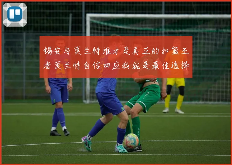 锡安与莫兰特谁才是真正的扣篮王者莫兰特自信回应我就是最佳选择