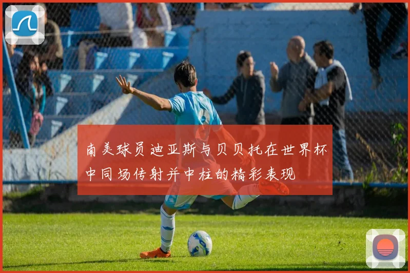 南美球员迪亚斯与贝贝托在世界杯中同场传射并中柱的精彩表现