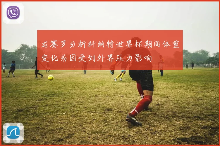 龙赛罗分析科纳特世界杯期间体重变化或因受到外界压力影响