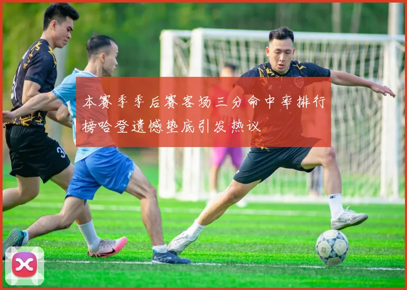 本赛季季后赛客场三分命中率排行榜哈登遗憾垫底引发热议