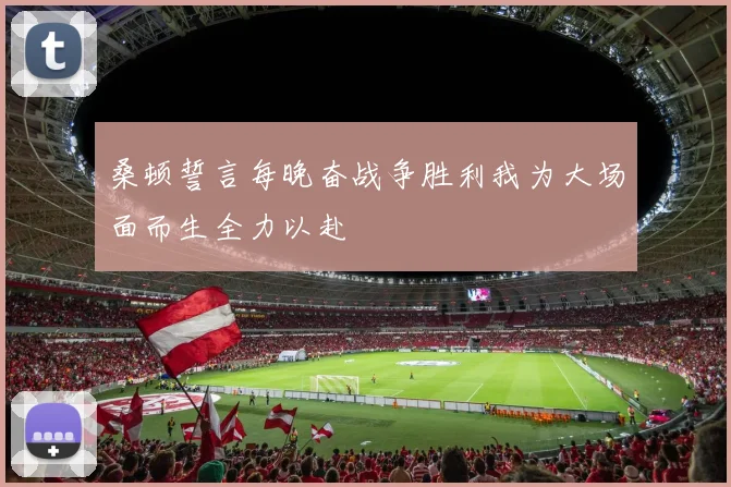 桑顿誓言每晚奋战争胜利我为大场面而生全力以赴