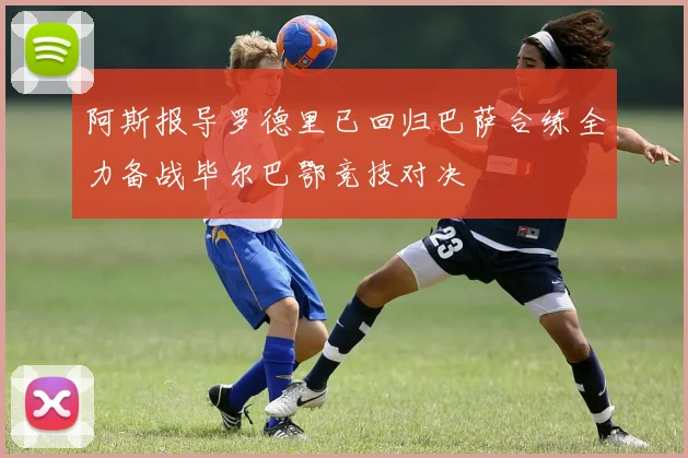 阿斯报导罗德里已回归巴萨合练全力备战毕尔巴鄂竞技对决