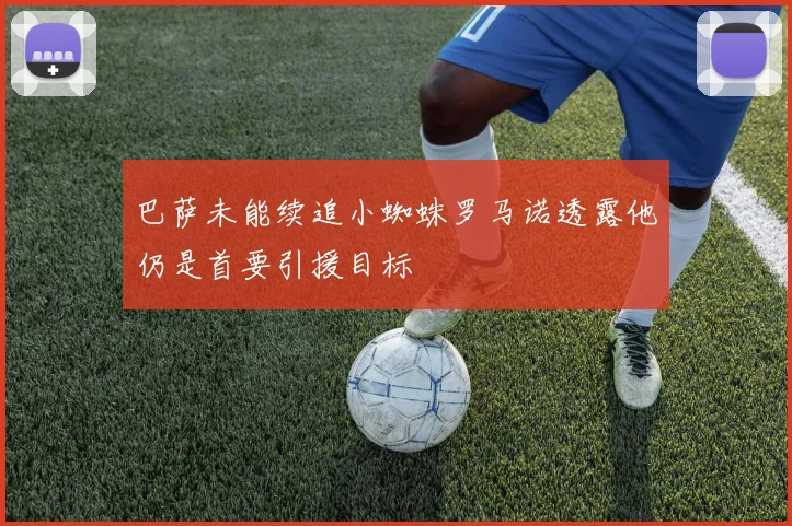 巴萨未能续追小蜘蛛罗马诺透露他仍是首要引援目标
