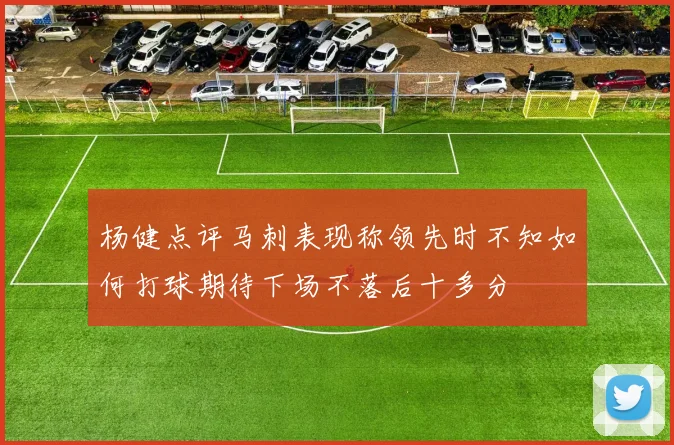 杨健点评马刺表现称领先时不知如何打球期待下场不落后十多分