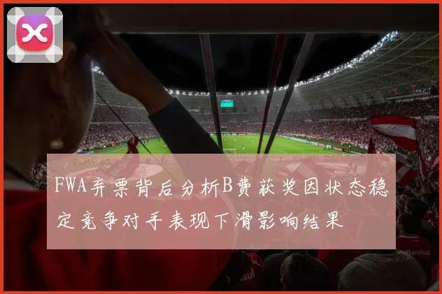 FWA弃票背后分析B费获奖因状态稳定竞争对手表现下滑影响结果