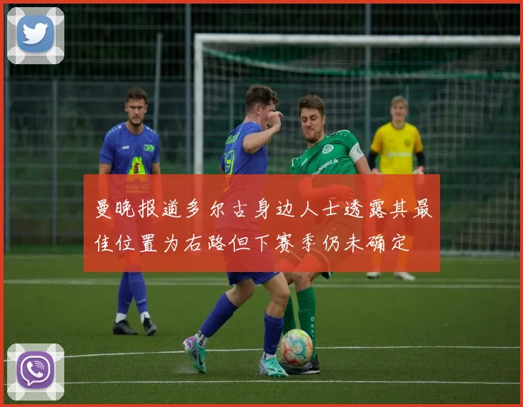 曼晚报道多尔古身边人士透露其最佳位置为右路但下赛季仍未确定