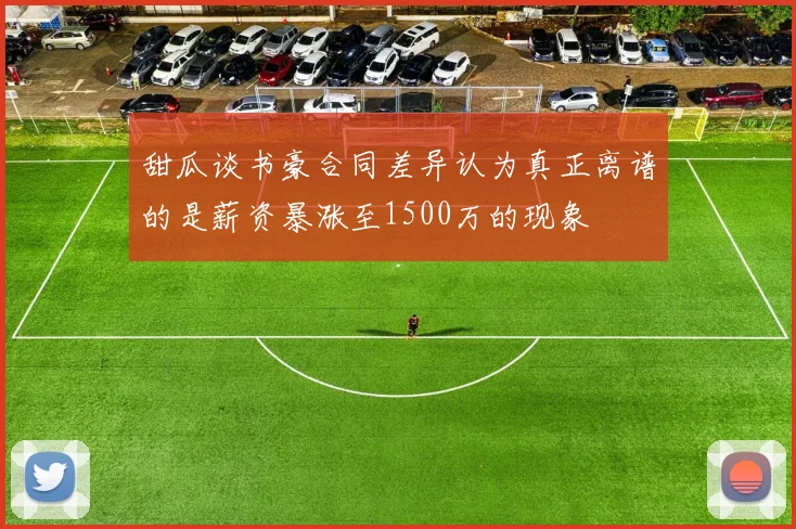 甜瓜谈书豪合同差异认为真正离谱的是薪资暴涨至1500万的现象