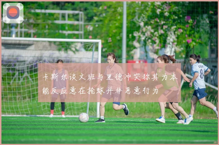 卡斯尔谈文班与里德冲突称其为本能反应意在抢球并非恶意行为