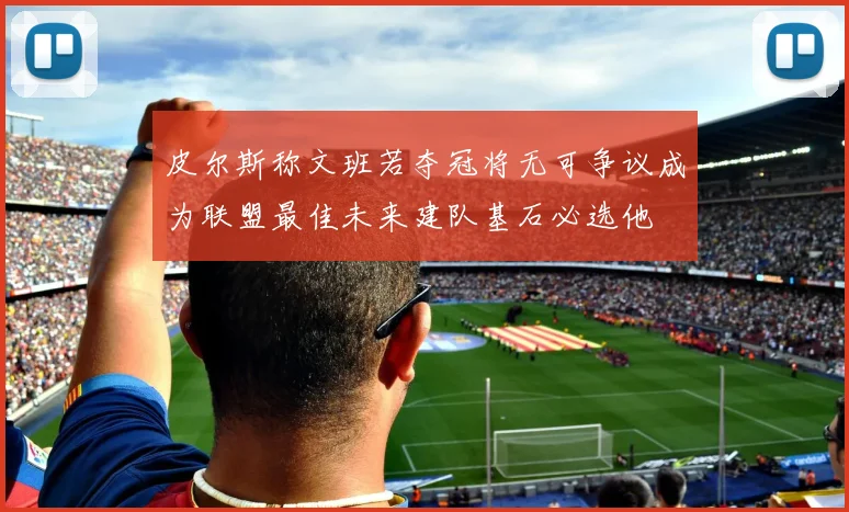 皮尔斯称文班若夺冠将无可争议成为联盟最佳未来建队基石必选他