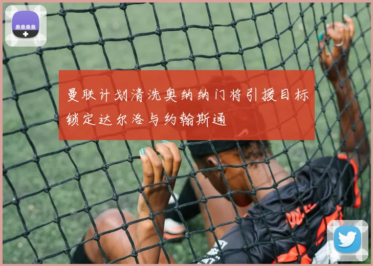 曼联计划清洗奥纳纳门将引援目标锁定达尔洛与约翰斯通