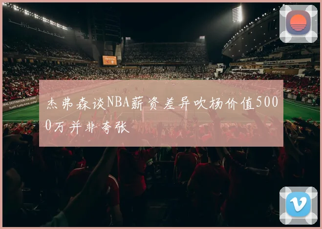 杰弗森谈NBA薪资差异吹杨价值5000万并非夸张
