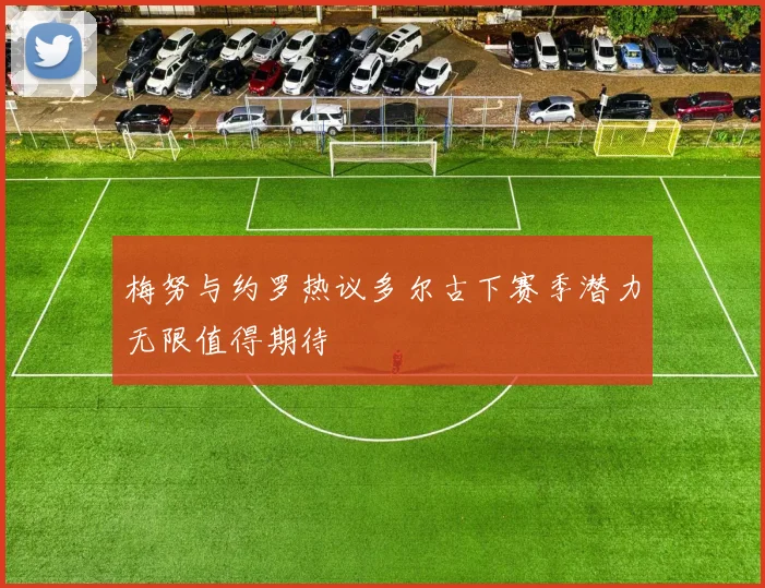 梅努与约罗热议多尔古下赛季潜力无限值得期待