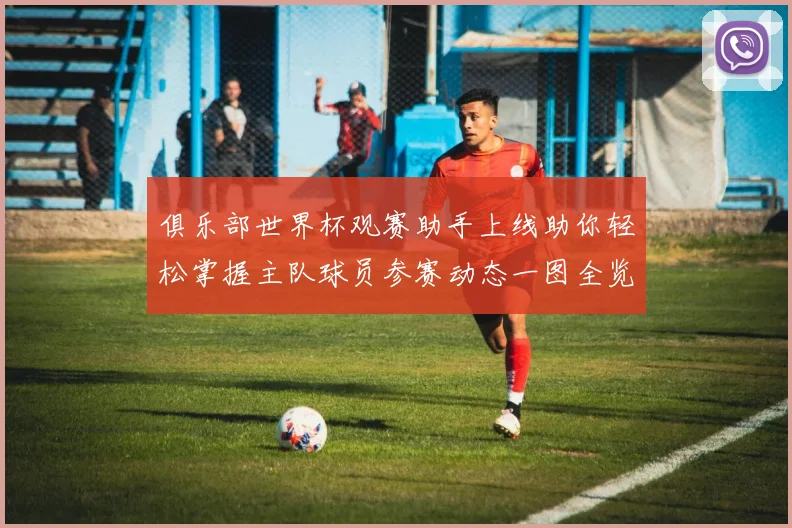 俱乐部世界杯观赛助手上线助你轻松掌握主队球员参赛动态一图全览
