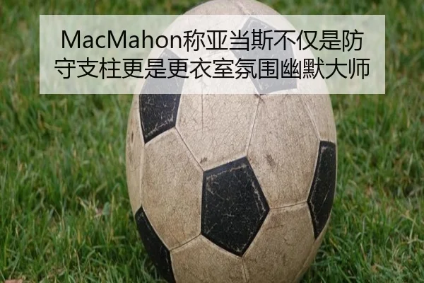 MacMahon称亚当斯不仅是防守支柱更是更衣室氛围幽默大师